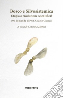 Bosco e silvosistemica. Utopia o rivoluzione scientifica? 100 domande al prof. Orazio Ciancio libro di Morosi C. (cur.)