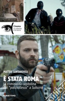 È stata Roma. La criminalità capitolina dal «poliziottesco» a Suburra libro di Santandrea Matteo