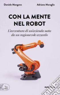 Con la mente nel robot. L'avventura di un'azienda nata da un ragionevole azzardo libro di Moraglio Adriano; Mangano Daniele