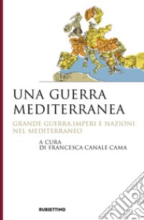 Una guerra mediterranea. Grande guerra, imperi e nazioni nel Mediterraneo libro di Canale Cama F. (cur.)