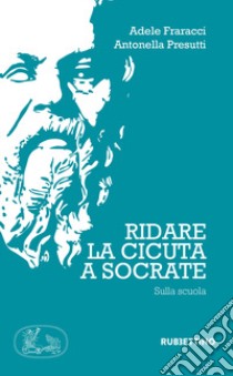 Ridate la cicuta a Socrate. Sulla scuola libro di Fraracci Adele; Presutti Antonella