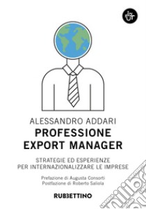 Professione export manager. Strategie ed esperienze per internazionalizzare le imprese libro di Addari Alessandro