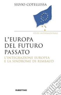 Europa del futuro passato. L'integrazione europea e la «sindrome di Rimbaud» libro di Cotellessa Silvio