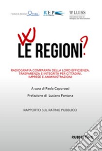 W le regioni? Radiografia comparata della loro efficienza, trasparenza e integrità per cittadini, imprese e amministrazioni. Rapporto annuale sul Rating Pubblico delle Pubbliche Amministrazioni libro di Caporossi P. (cur.)