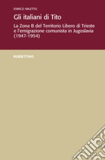 Gli italiani di Tito. La Zona B del territorio libero di Trieste e l'emigrazione comunista in Jugoslavia (1947-1954) libro di Miletto Enrico
