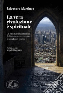 La vera rivoluzione è spirituale. La straordinaria attualità dell'umanesimo cristiano in don Luigi Sturzo libro di Martinez Salvatore