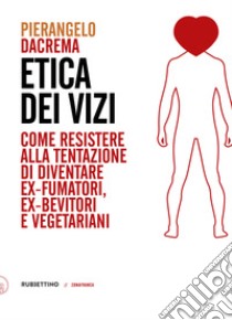 Etica dei vizi. Come resistere alla tentazione di diventare ex-fumatori, ex-bevitori e vegetariani libro di Dacrema Pierangelo