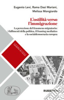 L'ostilità verso l'immigrazione. La percezione del fenomeno migratorio: i fallimenti della politica, il framing mediatico e la socialdemocrazia europea libro di Levi Eugenio; Mariani Rama Dasi; Mongiardo Melissa