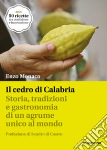 Il cedro di Calabria. Storia, tradizioni e gastronomia di un agrume unico al mondo. Con 50 ricette tra tradizione e innovazione libro di Monaco Enzo