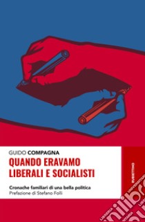 Quando eravamo liberali e socialisti. Cronache familiari di una bella politica libro di Compagna Guido