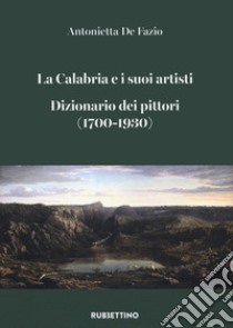 La Calabria e i suoi artisti. Dizionario dei pittori (1700-1930) libro di De Fazio Antonietta