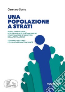 Una popolazione a strati. Modelli previsionali, population health management, stratificazione e targeting della popolazione. Strumenti integrati per la governance in sanità libro di Sosto Gennaro