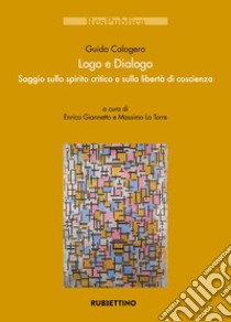 Logo e dialogo. Saggio sullo spirito critico e sulla libertà di coscienza libro di Calogero Guido; Giannetto E. (cur.); La Torre M. (cur.)