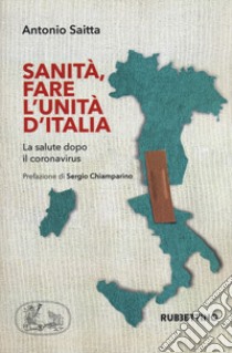 Sanità, fare l'Unità d'Italia. La salute dopo il coronavirus libro di Saitta Antonio