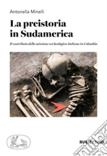 La preistoria in Sudamerica. Il contributo della missione archeologica italiana in Colombia libro di Minelli Antonella