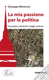 La mia passione per la politica. Tra passato e presente il viaggio continua libro di Martoccia Giuseppe