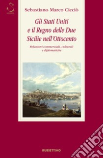 Gli Stati Uniti e il Regno delle Due Sicilie nell'Ottocento. Relazioni commerciali, culturali e diplomatiche libro di Cicciò Sebastiano Marco