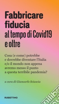 Fabbricare fiducia al tempo del Covid19 e oltre. Cosa (e come) potrebbe e dovrebbe diventare l'Italia e/o il mondo non appena avremo messo il punto a questa terribile pandemia? libro di Sciascia G. (cur.)