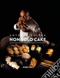 Non solo cake. Tecniche e bilanciamenti nelle lievitazioni libro di Chiera Antonio