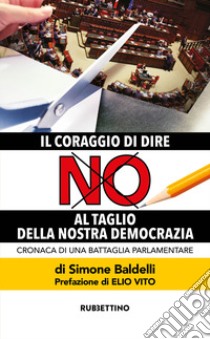 Il coraggio di dire no al taglio della nostra democrazia. Cronaca di una battaglia parlamentare libro di Baldelli Simone