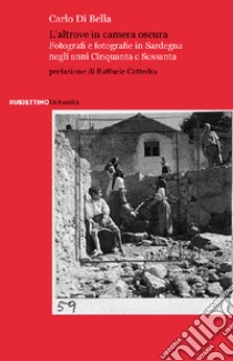 l'altrove in camera oscura. Fotografi e fotografie in Sardegna negli anni Cinquanta e Sessanta libro di Di Bella Carlo