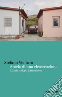 Storia di una ricostruzione. L'Irpinia dopo il terremoto libro di Ventura Stefano