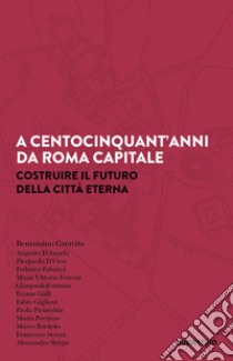 A centocinquant'anni da Roma capitale. Costruire il futuro della Città eterna libro di Caravita Beniamino