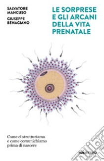 Le sorprese e gli arcani della vita prenatale. Come ci strutturiamo e come comunichiamo prima di nascere libro di Mancuso Salvatore; Benagiano Giuseppe