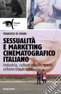 Sessualità e marketing cinematografico italiano. Industria, culture visuali, spazio urbano (1948-1978) libro di Di Chiara Francesco