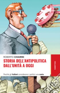 Storia dell'antipolitica dall'Unità a oggi. Perché gli italiani considerano i politici una casta libro di Chiarini Roberto