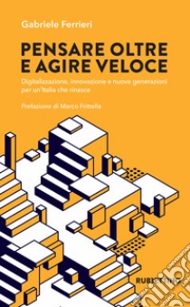 Pensare oltre e agire veloce. Digitalizzazione, innovazione e nuove generazioni per un'Italia che rinasce libro di Ferrieri Gabriele