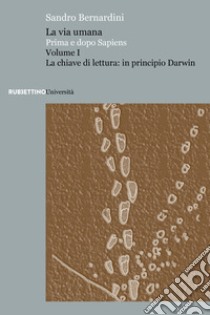 La via umana. Prima e dopo Sapiens. Vol. 1: La chiave di lettura: in principio Darwin libro di Bernardini Sandro