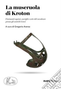 La museruola di Kroton. Finimenti equini, aurighi e arte del cavalcare presso gli antichi Greci libro di Aversa G. (cur.)