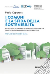 I comuni e la sfida della sostenibilità. Misurazione della capacità amministrativa pubblica, tra efficienza, trasparenza e anticorruzione libro di Caporossi Paola