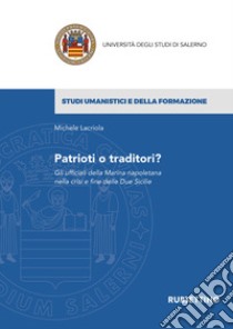 Patrioti o traditori? Gli ufficiali della Marina napoletana nella crisi e fine delle Due Sicilie libro di Lacriola Michele