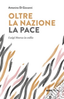 Oltre la nazione. La pace. Luigi Sturzo in esilio libro di Di Giovanni Antonino