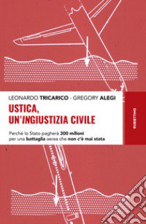 Ustica, un'ingiustizia civile. Perché lo Stato pagherà 300 milioni per una battaglia aerea che non c'è mai stata libro di Tricarico Leonardo; Alegi Gregory