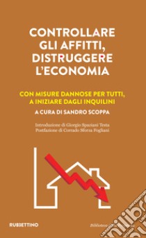 Controllare gli affitti, distruggere l'economia. Con misure dannose per tutti, a iniziare dagli inquilini libro di Scoppa Sandro