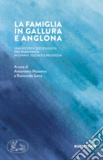 La famiglia in Gallura e Anglona. Una ricerca sociologica pre-pandemica in chiave sociale e religiosa libro di Mazzette A. (cur.); Satta R. (cur.)