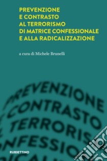 Prevenzione e contrasto al terrorismo di matrice confessionale e alla radicalizzazione libro di Brunelli M. (cur.)