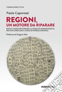 Regioni, un motore da riparare. Dove e come rafforzare la capacità amministrativa per non sprecare il piano di ripresa europeo libro di Caporossi Paola