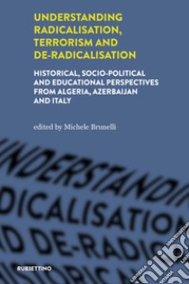 Understanding radicalisation, terrorism and de-radicalisation. Historical, socio-political and educational perspectives from Algeria, Azerbaijan and Italy libro di Brunelli M. (cur.)