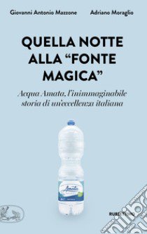 Quella notte alla «fonte magica». Acqua Amata, l'inimmaginabile storia di un'eccellenza italiana libro di Mazzone Giovanni Antonio; Moraglio Adriano