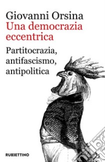 Una democrazia eccentrica. Partitocrazia, antifascismo, antipolitica libro di Orsina Giovanni