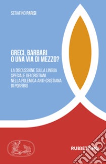 Greci, barbari o una via di mezzo? La discussione sulla lingua speciale dei cristiani nella polemica anti-cristiana di Porfirio libro di Parisi Serafino