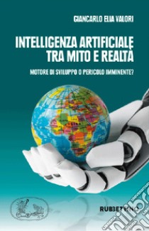 Intelligenza artificiale tra mito e realtà. Motore di sviluppo o pericolo imminente? libro di Valori Giancarlo Elia