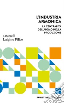 L'industria armonica. La centralità dell'uomo nella produzione libro di Filice L. (cur.)