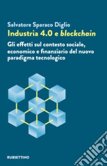 Industria 4.0 e blockchain. Gli effetti sul contesto sociale, economico e finanziario del nuovo paradigma tecnologico libro di Sparaco Diglio Salvatore