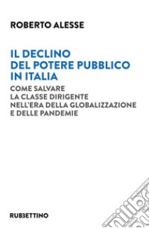 Il declino del potere pubblico in Italia. Come salvare la classe dirigente nell'era della globalizzazione e delle pandemie libro di Alesse Roberto