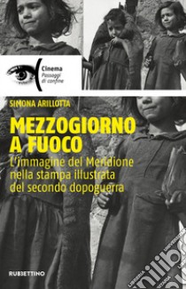 Mezzogiorno a fuoco. L'immagine del Meridione nella stampa illustrata del secondo dopoguerra libro di Arilotta Simona